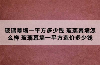 玻璃幕墙一平方多少钱 玻璃幕墙怎么样 玻璃幕墙一平方造价多少钱